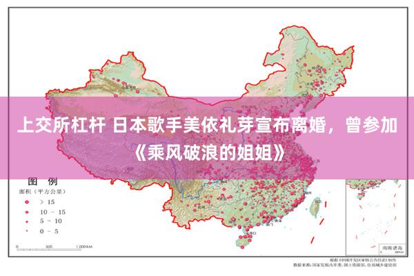 上交所杠杆 日本歌手美依礼芽宣布离婚，曾参加《乘风破浪的姐姐》