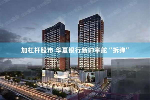 加杠杆股市 华夏银行新帅掌舵“拆弹”