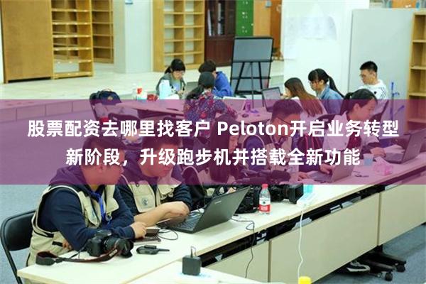 股票配资去哪里找客户 Peloton开启业务转型新阶段，升级跑步机并搭载全新功能