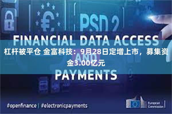 杠杆被平仓 金富科技：9月28日定增上市，募集资金3.00亿元