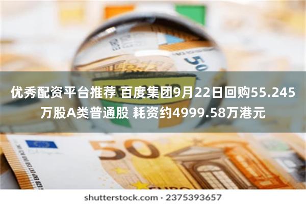 优秀配资平台推荐 百度集团9月22日回购55.245万股A类普通股 耗资约4999.58万港元