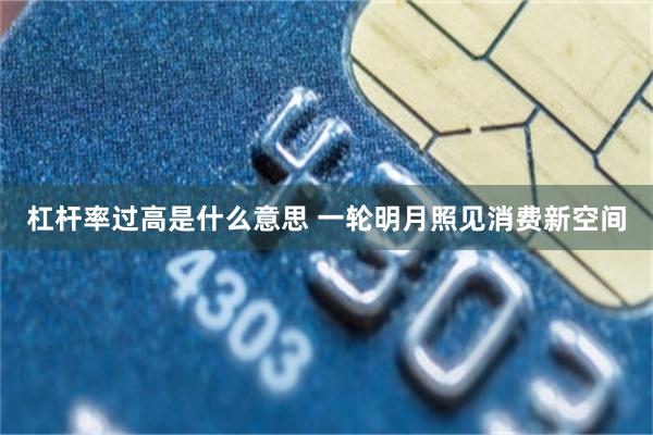 杠杆率过高是什么意思 一轮明月照见消费新空间