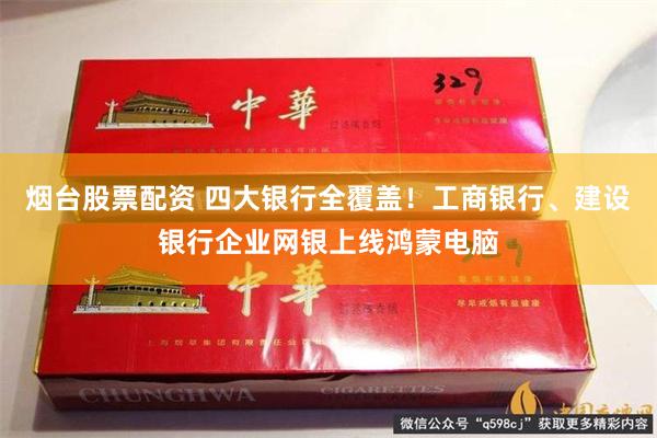 烟台股票配资 四大银行全覆盖！工商银行、建设银行企业网银上线鸿蒙电脑