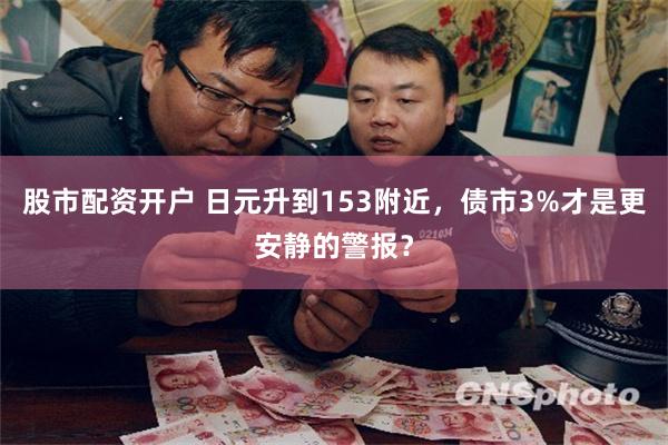 股市配资开户 日元升到153附近,债市3%才是更安静的警报?