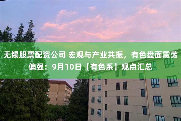 无锡股票配资公司 宏观与产业共振，有色盘面震荡偏强：9月10日【有色系】观点汇总
