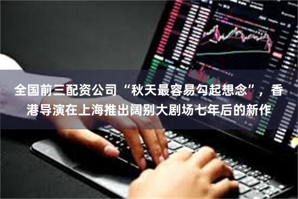 全国前三配资公司 “秋天最容易勾起想念”，香港导演在上海推出阔别大剧场七年后的新作