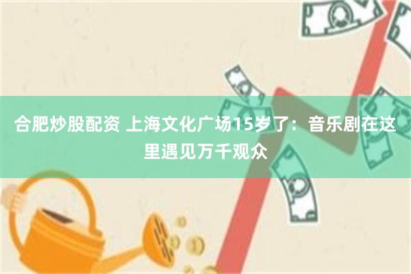 合肥炒股配资 上海文化广场15岁了：音乐剧在这里遇见万千观众