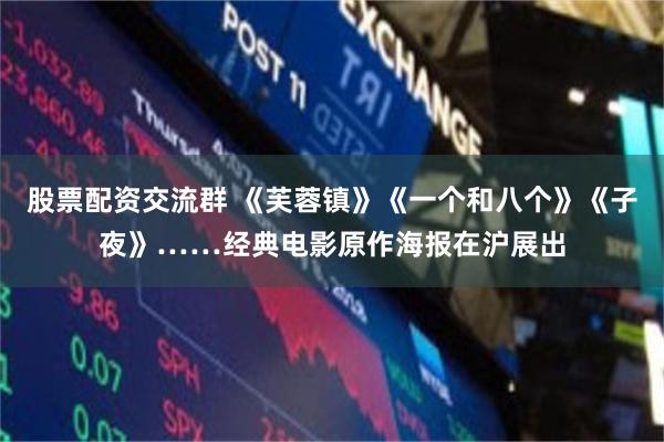 股票配资交流群 《芙蓉镇》《一个和八个》《子夜》……经典电影原作海报在沪展出