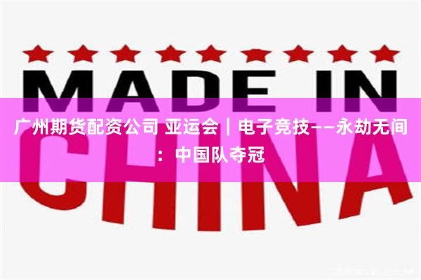 广州期货配资公司 亚运会｜电子竞技——永劫无间：中国队夺冠