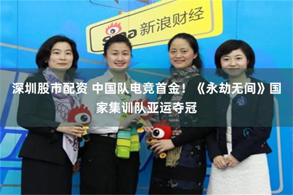 深圳股市配资 中国队电竞首金！《永劫无间》国家集训队亚运夺冠