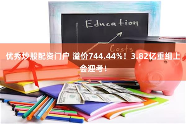 优秀炒股配资门户 溢价744.44%！3.82亿重组上会迎考！