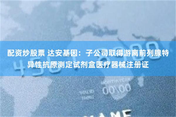 配资炒股票 达安基因：子公司取得游离前列腺特异性抗原测定试剂盒医疗器械注册证
