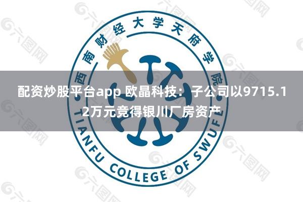 配资炒股平台app 欧晶科技：子公司以9715.12万元竞得银川厂房资产