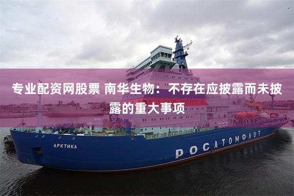专业配资网股票 南华生物：不存在应披露而未披露的重大事项