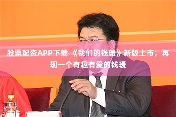 股票配资APP下载 《我们的钱瑗》新版上市，再现一个有趣有爱的钱瑗