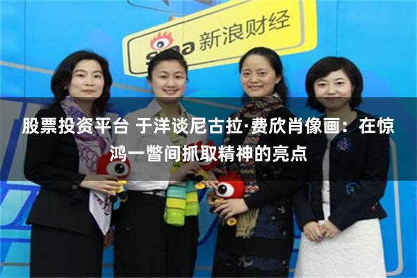 股票投资平台 于洋谈尼古拉·费欣肖像画：在惊鸿一瞥间抓取精神的亮点