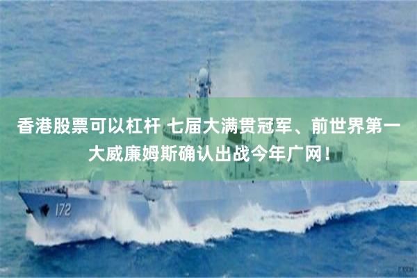 香港股票可以杠杆 七届大满贯冠军、前世界第一大威廉姆斯确认出战今年广网！
