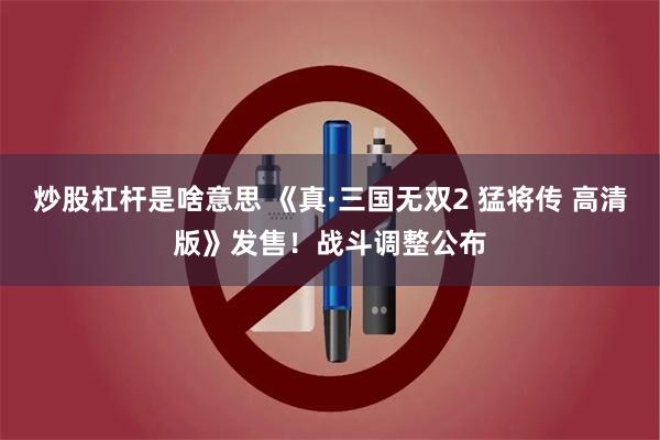 炒股杠杆是啥意思 《真·三国无双2 猛将传 高清版》发售！战斗调整公布
