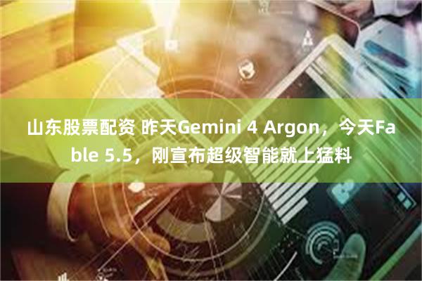 山东股票配资 昨天Gemini 4 Argon，今天Fable 5.5，刚宣布超级智能就上猛料