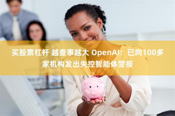 买股票杠杆 越查事越大 OpenAI：已向100多家机构发出失控智能体警报