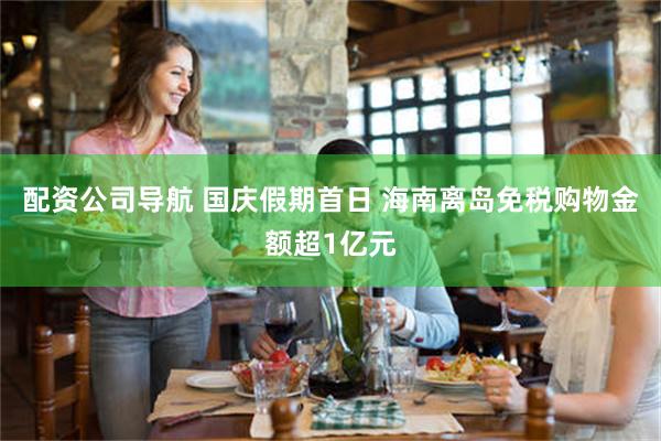 配资公司导航 国庆假期首日 海南离岛免税购物金额超1亿元