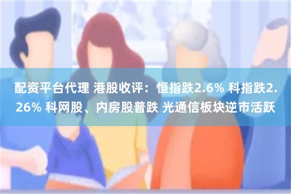 配资平台代理 港股收评：恒指跌2.6% 科指跌2.26% 科网股、内房股普跌 光通信板块逆市活跃