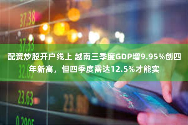 配资炒股开户线上 越南三季度GDP增9.95%创四年新高，但四季度需达12.5%才能实