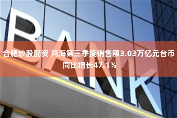 合肥炒股配资 鸿海第三季度销售额3.03万亿元台币 同比增长47.1%