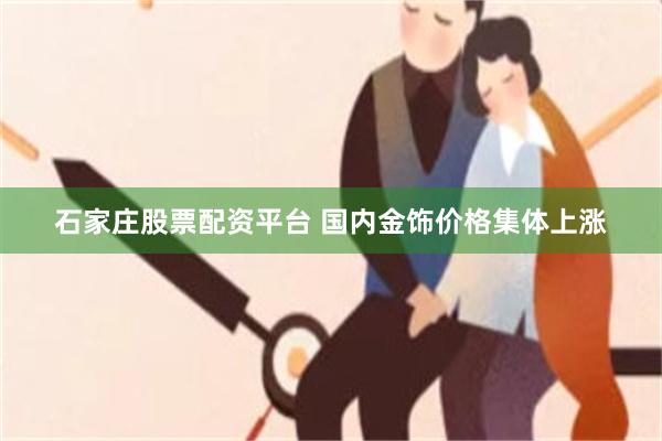 石家庄股票配资平台 国内金饰价格集体上涨