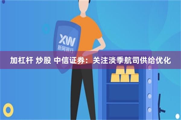 加杠杆 炒股 中信证券：关注淡季航司供给优化