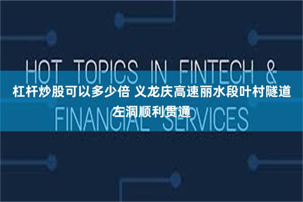 杠杆炒股可以多少倍 义龙庆高速丽水段叶村隧道左洞顺利贯通