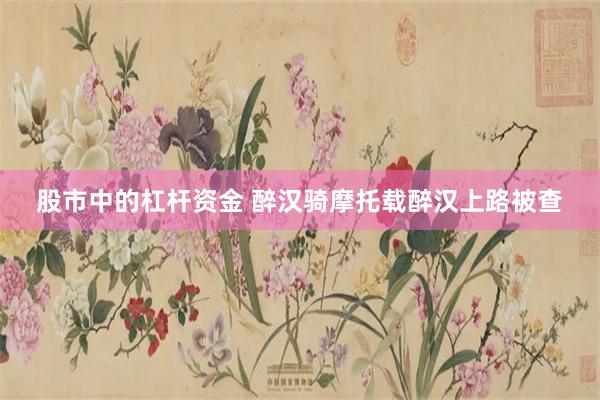 股市中的杠杆资金 醉汉骑摩托载醉汉上路被查