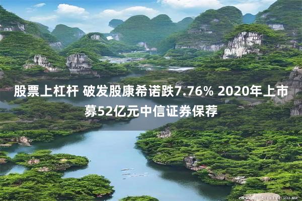 股票上杠杆 破发股康希诺跌7.76% 2020年上市募52亿元中信证券保荐