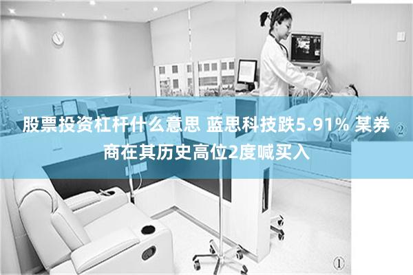 股票投资杠杆什么意思 蓝思科技跌5.91% 某券商在其历史高位2度喊买入