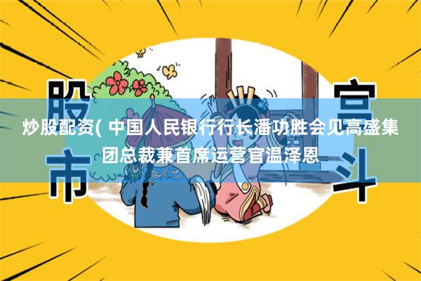 炒股配资( 中国人民银行行长潘功胜会见高盛集团总裁兼首席运营官温泽恩