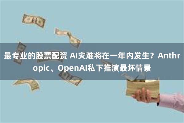 最专业的股票配资 AI灾难将在一年内发生？Anthropic、OpenAI私下推演最坏情景