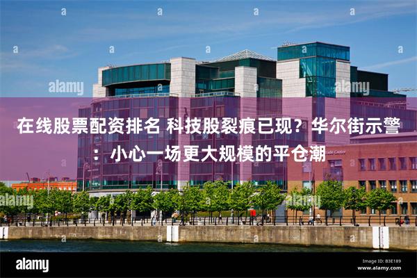 在线股票配资排名 科技股裂痕已现？华尔街示警：小心一场更大规模的平仓潮