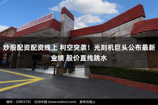 炒股配资配资线上 利空突袭！光刻机巨头公布最新业绩 股价直线跳水