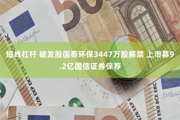 短线杠杆 破发股国泰环保3447万股解禁 上市募9.2亿国信证券保荐