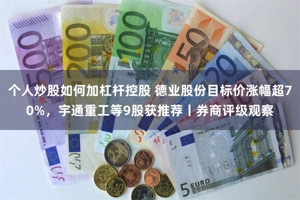 个人炒股如何加杠杆控股 德业股份目标价涨幅超70%，宇通重工等9股获推荐丨券商评级观察