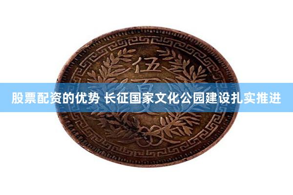 股票配资的优势 长征国家文化公园建设扎实推进