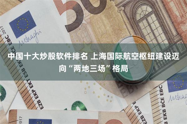中国十大炒股软件排名 上海国际航空枢纽建设迈向“两地三场”格局