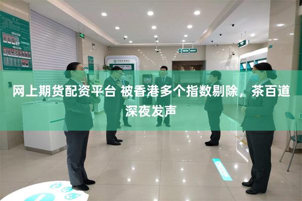 网上期货配资平台 被香港多个指数剔除，茶百道深夜发声