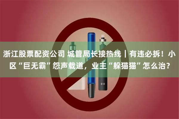 浙江股票配资公司 城管局长接热线|有违必拆!小区“巨无霸”怨声载道,业主“躲猫猫”怎么治?