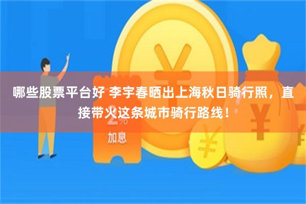 哪些股票平台好 李宇春晒出上海秋日骑行照，直接带火这条城市骑行路线！