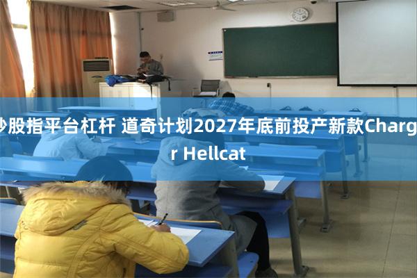 炒股指平台杠杆 道奇计划2027年底前投产新款Charger Hellcat