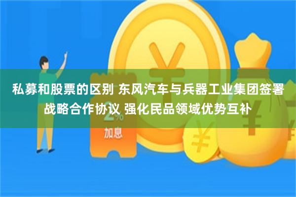 私募和股票的区别 东风汽车与兵器工业集团签署战略合作协议 强化民品领域优势互补
