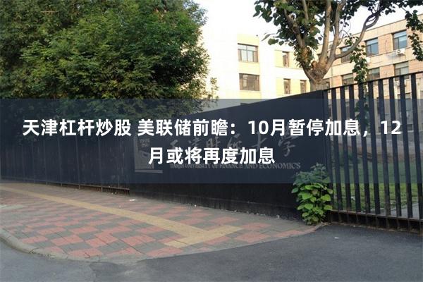 天津杠杆炒股 美联储前瞻：10月暂停加息，12月或将再度加息