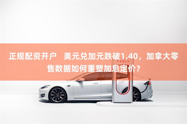 正规配资开户   美元兑加元跌破1.40，加拿大零售数据如何重塑加息定价？