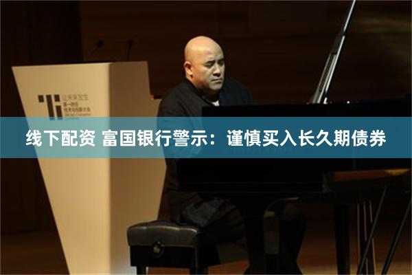 线下配资 富国银行警示：谨慎买入长久期债券